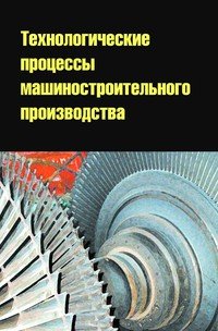 Технологические процессы машиностроительного производства: Учебное пособие