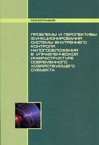 Проблемы и перспективы функционирования системы внутреннего контроля налогообложения в управленческой инфраструктуре современного хозяйствующего субъекта: Монография
