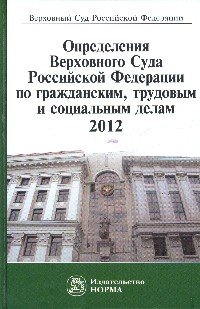 Определения Верховного Суда Российской Федерации по гражданским, трудовым и социальным делам, 2012. Сборник