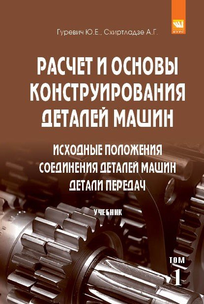 Расчет и основы конструирования деталей машин: Учебник: В 2 томах Том 1: Исходные положения. Соединения деталей машин. Детали передач