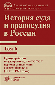 История суда и правосудия в России: Том 6. Судоустройство и судопроизводство в РСФСР периода становления советской власти (1917-1920 годы)